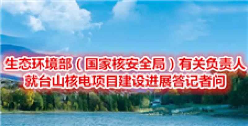 生態(tài)環(huán)境部（國(guó)家核安全局）有關(guān)負(fù)責(zé)人就臺(tái)山核電項(xiàng)目建設(shè)進(jìn)展答記者問